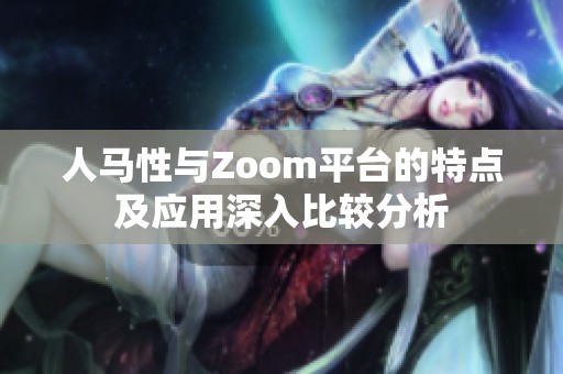 人马性与Zoom平台的特点及应用深入比较分析