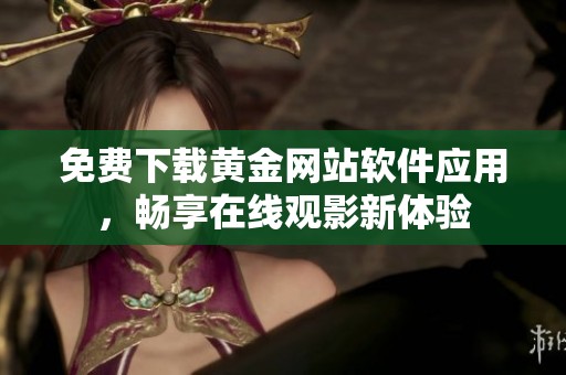 免费下载黄金网站软件应用，畅享在线观影新体验