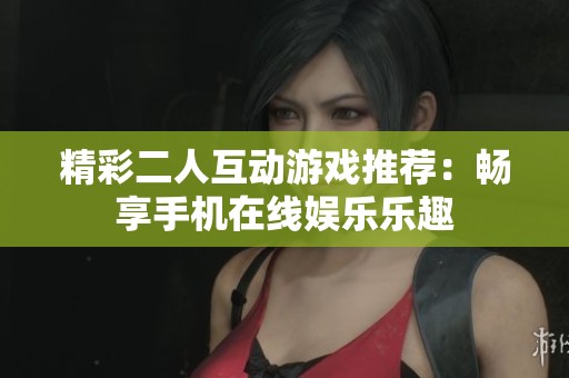 精彩二人互动游戏推荐：畅享手机在线娱乐乐趣