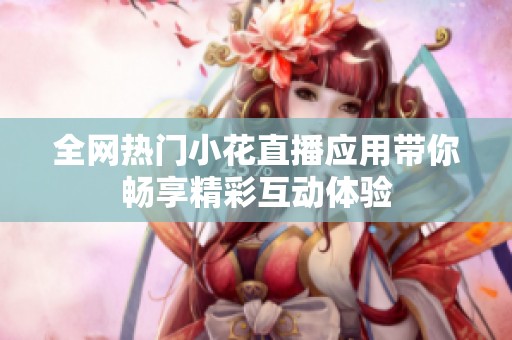 全网热门小花直播应用带你畅享精彩互动体验