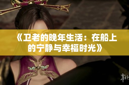 《卫老的晚年生活：在船上的宁静与幸福时光》