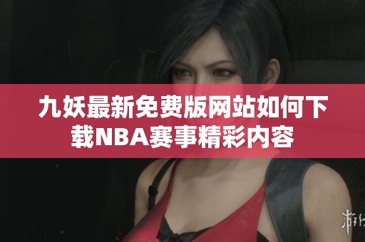 九妖最新免费版网站如何下载NBA赛事精彩内容