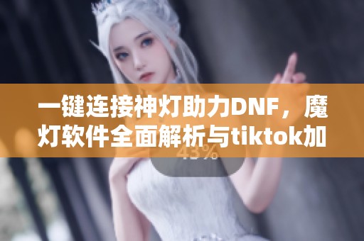 一键连接神灯助力DNF，魔灯软件全面解析与tiktok加速功能介绍