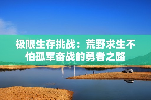极限生存挑战：荒野求生不怕孤军奋战的勇者之路