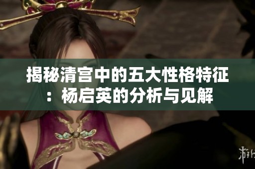 揭秘清宫中的五大性格特征：杨启英的分析与见解