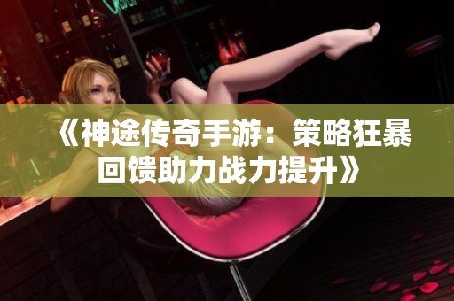 《神途传奇手游：策略狂暴回馈助力战力提升》