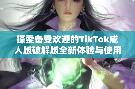 探索备受欢迎的TikTok成人版破解版全新体验与使用技巧