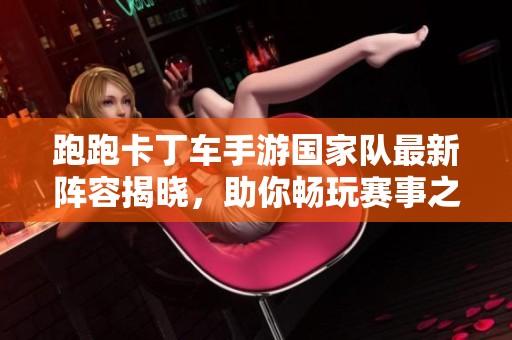 跑跑卡丁车手游国家队最新阵容揭晓，助你畅玩赛事之旅