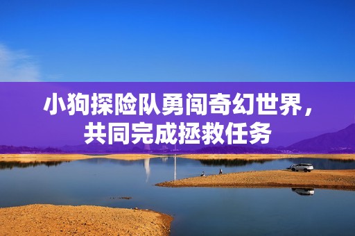 小狗探险队勇闯奇幻世界，共同完成拯救任务
