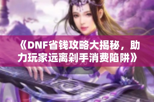 《DNF省钱攻略大揭秘，助力玩家远离剁手消费陷阱》