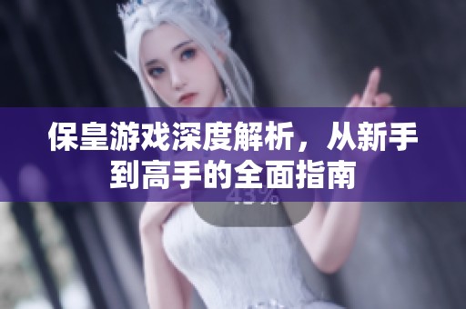 保皇游戏深度解析，从新手到高手的全面指南