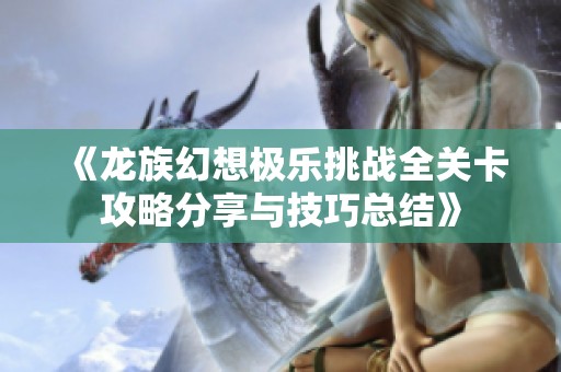 《龙族幻想极乐挑战全关卡攻略分享与技巧总结》