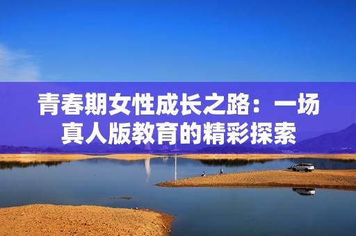 青春期女性成长之路：一场真人版教育的精彩探索
