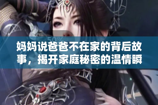 妈妈说爸爸不在家的背后故事，揭开家庭秘密的温情瞬间