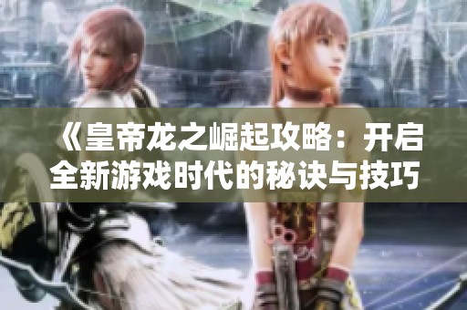 《皇帝龙之崛起攻略：开启全新游戏时代的秘诀与技巧》