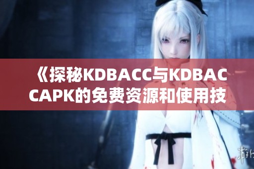 《探秘KDBACC与KDBACCAPK的免费资源和使用技巧》