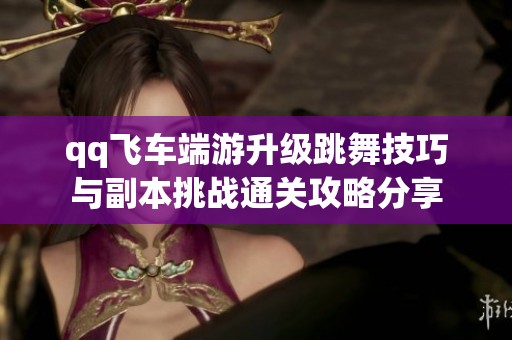 qq飞车端游升级跳舞技巧与副本挑战通关攻略分享