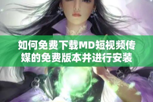 如何免费下载MD短视频传媒的免费版本并进行安装