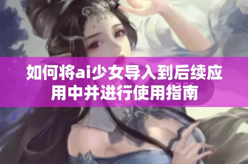 如何将ai少女导入到后续应用中并进行使用指南