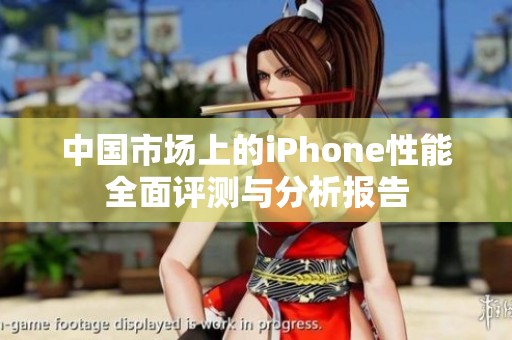 中国市场上的iPhone性能全面评测与分析报告