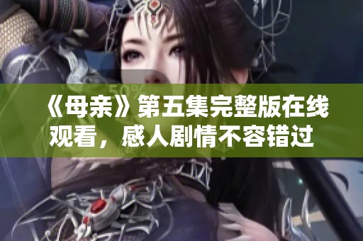 《母亲》第五集完整版在线观看，感人剧情不容错过