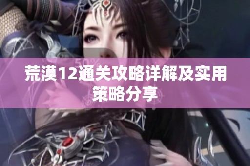 荒漠12通关攻略详解及实用策略分享