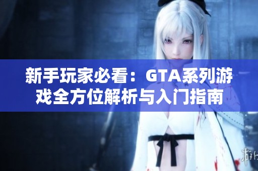 新手玩家必看：GTA系列游戏全方位解析与入门指南
