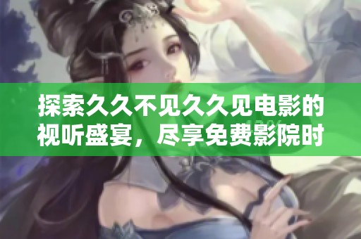 探索久久不见久久见电影的视听盛宴，尽享免费影院时光
