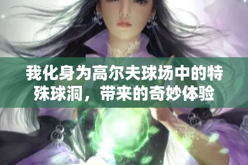 我化身为高尔夫球场中的特殊球洞，带来的奇妙体验