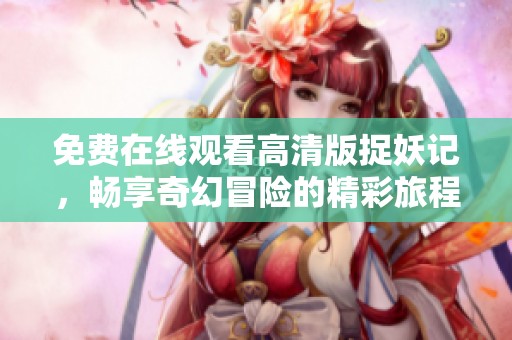 免费在线观看高清版捉妖记，畅享奇幻冒险的精彩旅程