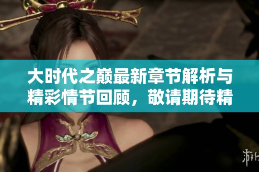 大时代之巅最新章节解析与精彩情节回顾，敬请期待精彩更新