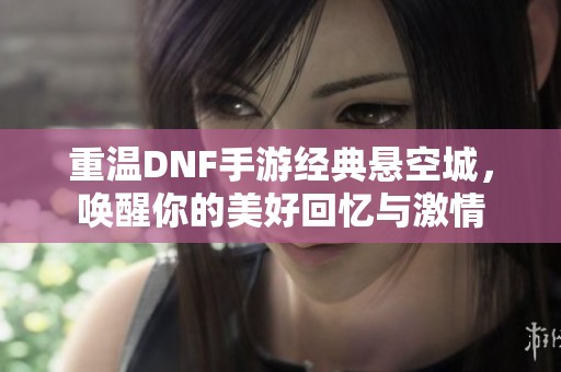 重温DNF手游经典悬空城，唤醒你的美好回忆与激情