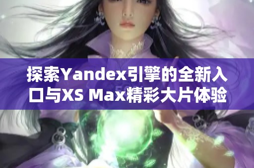 探索Yandex引擎的全新入口与XS Max精彩大片体验