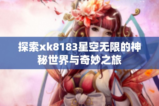 探索xk8183星空无限的神秘世界与奇妙之旅