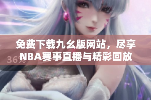 免费下载九幺版网站，尽享NBA赛事直播与精彩回放