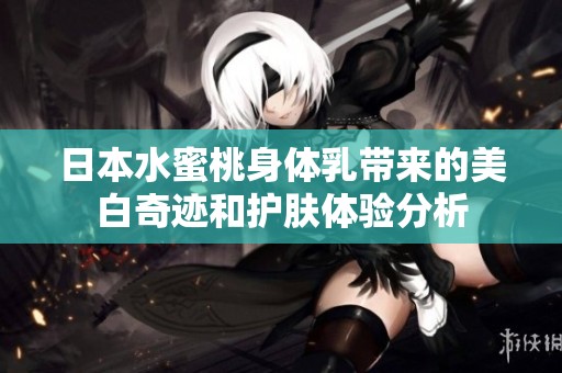 日本水蜜桃身体乳带来的美白奇迹和护肤体验分析
