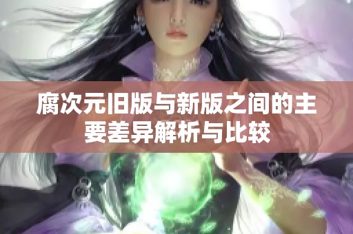 腐次元旧版与新版之间的主要差异解析与比较