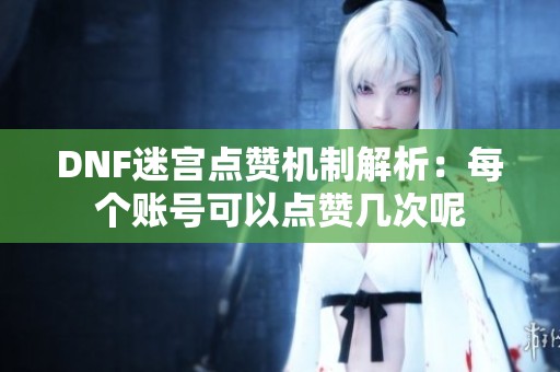 DNF迷宫点赞机制解析：每个账号可以点赞几次呢