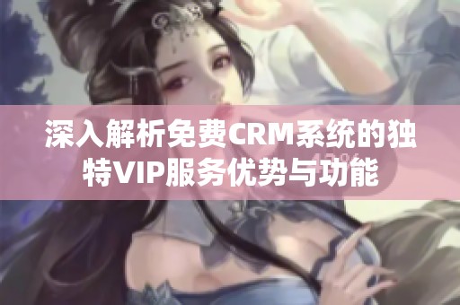 深入解析免费CRM系统的独特VIP服务优势与功能