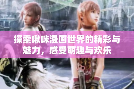 探索啾咪漫画世界的精彩与魅力，感受萌趣与欢乐