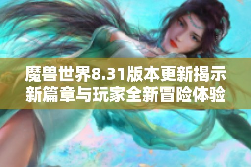 魔兽世界8.31版本更新揭示新篇章与玩家全新冒险体验