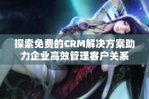 探索免费的CRM解决方案助力企业高效管理客户关系