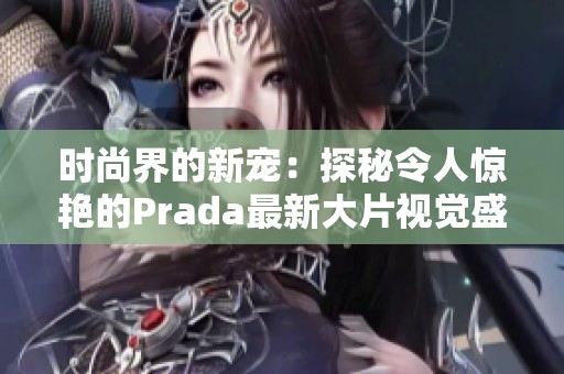 时尚界的新宠：探秘令人惊艳的Prada最新大片视觉盛宴