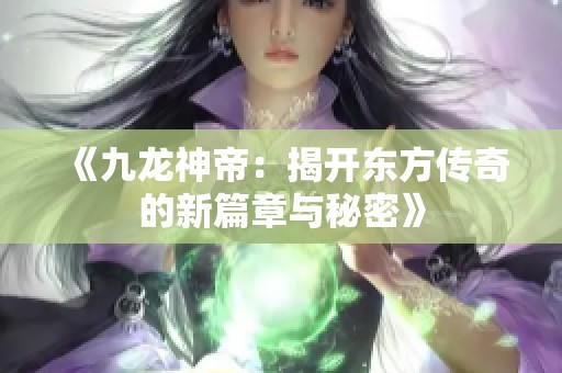 《九龙神帝：揭开东方传奇的新篇章与秘密》