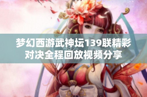 梦幻西游武神坛139联精彩对决全程回放视频分享