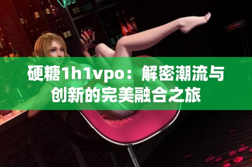 硬糖1h1vpo：解密潮流与创新的完美融合之旅