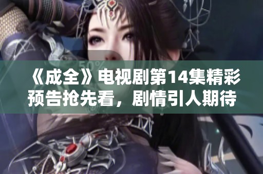 《成全》电视剧第14集精彩预告抢先看，剧情引人期待！