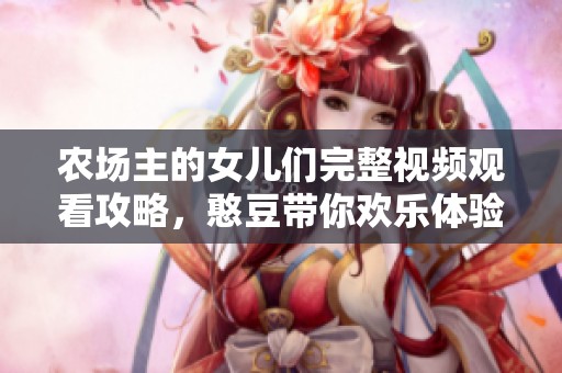 农场主的女儿们完整视频观看攻略，憨豆带你欢乐体验