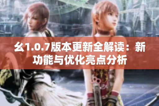 幺1.0.7版本更新全解读：新功能与优化亮点分析