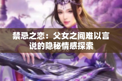 禁忌之恋：父女之间难以言说的隐秘情感探索